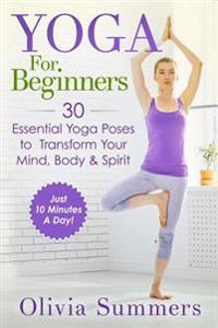 Yoga for Beginners: Learn Yoga in Just 10 Minutes a Day- 30 Essential Yoga Poses to Completely Transform Your Mind, Body & Spirit