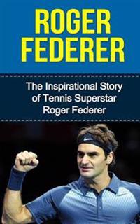 Roger Federer: The Inspirational Story of Tennis Superstar Roger Federer