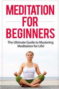 Meditation for Beginners: The Ultimate Guide to Mastering Meditation for Life in 30 Minutes or Less!
