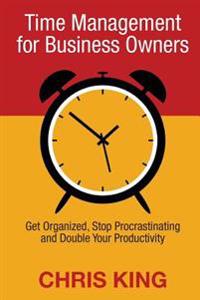 Time Management for Business Owners: Get Organized, Stop Procrastinating and Double Your Productivity