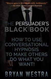 The Persuader's Black Book: How to Use Conversational Hypnosis to Make Others Do What You Want!