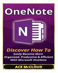 One Note: Discover How to Easily Become More Organized, Productive & Efficient with Microsoft Onenote