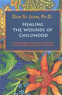 Healing the Wounds of Childhood: A Psychologist's Journey and Discoveries from Wretched Beginnings to a Thriving Life