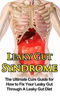 Leaky Gut Syndrome: The Ultimate Cure Guide for How to Fix Your Leaky Gut Through a Leaky Gut Diet