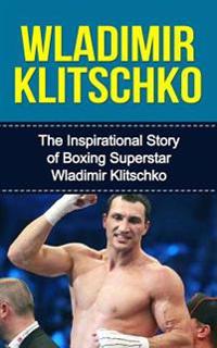 Wladimir Klitschko: The Inspirational Story of Boxing Superstar Wladimir Klitschko