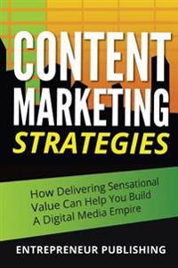 Content Marketing Strategies: How Delivering Sensational Value Can Help You Build a Digital Media Empire