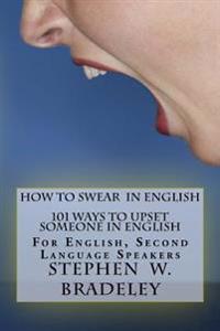 How to Swear in English: 101 Ways to Upset Someone in English: For English, Second Language Speakers