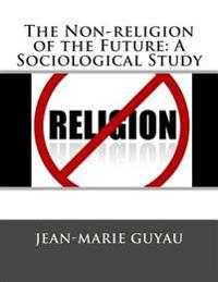 The Non-Religion of the Future: A Sociological Study