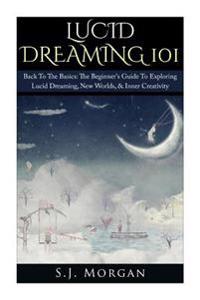 Lucid Dreaming 101: Back to the Basics: The Beginner's Guide to Exploring Lucid Dreaming, New Worlds, & Inner Creativity