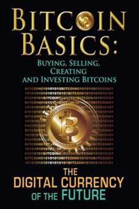 Bitcoin Basics: Buying, Selling, Creating and Investing Bitcoins - The Digital Currency of the Future