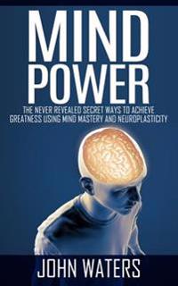 Mind Power: The Never Revealed Secret Ways to Achieve Greatness Using Mind Mastery and Neuroplasticity