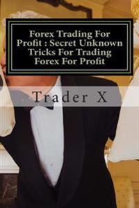 Forex Trading for Profit: Secret Unknown Tricks for Trading Forex for Profit: The Forgotten Art of Naked Trading What Works with Forex Today