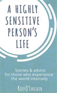 A Highly Sensitive Person's Life: Stories & Advice for Those Who Experience the World Intensely