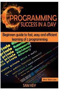 C Programming Success in a Day: Beginners' Guide to Fast, Easy and Efficient Learning of C Programming