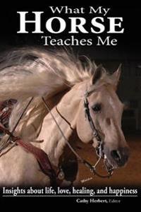 What My Horse Teaches Me: Insights about Life, Love, Healing, and Happiness