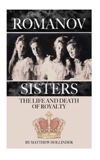The Romanov Sisters: The Life and Death of Royalty