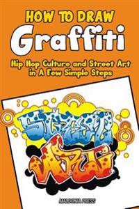 How to Draw Graffiti, Hip Hop Culture and Street Art in a Few Simple Steps: Easy Step by Step Drawing Guide