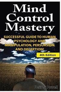 Mind Control Mastery: Successful Guide to Human Psychology and Manipulation, Persuasion and Deception