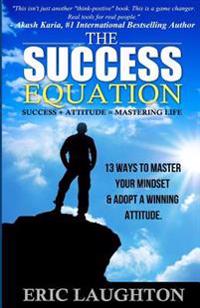 The Success Equation: Success + Attitude = Mastering Life: 13 Ways to Master Your Mindset & Adopt a Winning Attitude