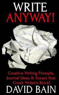 Write Anyway!: Creative Writing Prompts, Journal Ideas and Essays That Crush Writer's Block!