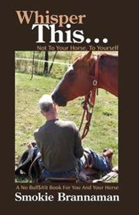 Whisper This... Not to Your Horse, to Yourself.: A No Bull$#it Book for You and Your Horse