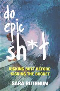 Do Epic Sh*t: Kicking Butt Before Kicking the Bucket