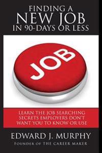 Finding a New Job in 90 Days or Less: Career Coach Reveals Job Searching Secrets Employers Don't Want You to Know