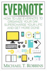 Evernote: How to Use Evernote to Organize Your Day, Supercharge Your Life and Get More Done