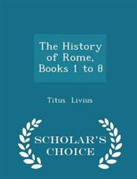 The History of Rome, Books 1 to 8 - Scholar's Choice Edition
