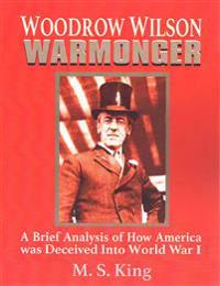 Woodrow Wilson Warmonger: A Brief Analysis of How America Was Deceived Into World War 1