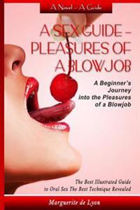 A Sex Guide - Pleasures of a Blowjob: A Beginner's Journey Into the Pleasures of Oral Sex - The Best Illustrated Guide the Best Techniques
