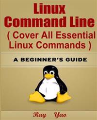 Linux: Linux Command Line, Cover All Essential Linux Commands.: A Beginner's Guide