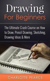 Drawing for Beginners: The Ultimate Crash Course on How to Draw, Pencil Drawing, Sketching, Drawing Ideas & More (with Pictures!)