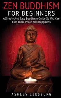 Zen Buddhism for Beginners: A Simple and Easy Buddhism Guide to Finding Your Inner Peace and Happiness