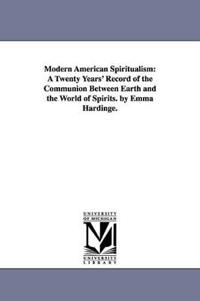 Modern American Spiritualism: A Twenty Years' Record of the Communion Between Earth and the World of Spirits. by Emma Hardinge.