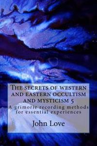 The Secrets of Western and Eastern Occultism and Mysticism 5: A Grimorie Recording Methods for Essential Experiences
