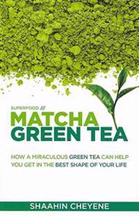 Matcha Green Tea Superfood: How a Miraculous Tea Can Help You Get in the Best Shape of Your Life