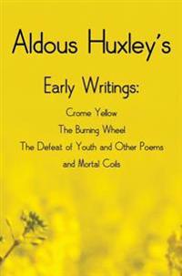 Aldous Huxley's Early Writings Including (Complete and Unabridged) Crome Yellow, the Burning Wheel, the Defeat of Youth and Other Poems and Mortal Coi