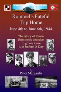 Rommel's Fateful Trip Home: June 4th to June 6th, 1944: The Story of Erwin Rommel's Decision to Go on Leave Just Before D-Day