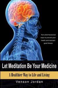 Let Meditation Be Your Medicine: A Healthier Way to Life and Living