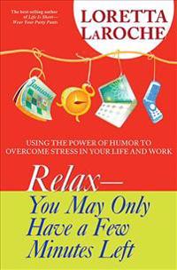 Relax - You May Only Have a Few Minutes Left: Using the Power of Humor to Overcome Stress in Your Life and Work