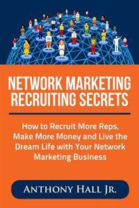 Network Marketing Recruiting Secrets: How to Recruit More Reps, Make More Money and Live the Dream Life with Your Network Marketing Business