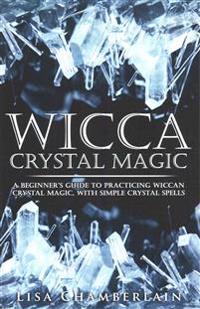 Wicca Crystal Magic: A Beginner's Guide to Practicing Wiccan Crystal Magic, with Simple Crystal Spells