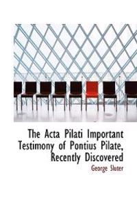 The ACTA Pilati Important Testimony of Pontius Pilate, Recently Discovered