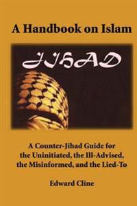 A Handbook on Islam: A Counter-Jihad Guide for the Uninitiated, the Ill-Advised the Misinformed, and the Lied-To