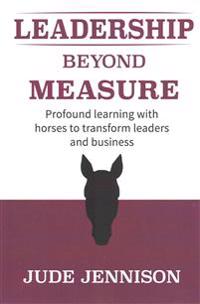 Leadership Beyond Measure: Profound Learning with Horses to Transform Leaders and Business