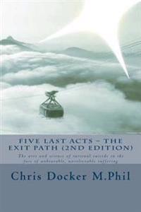 Five Last Acts - The Exit Path (2015 Edition): The Arts and Science of Rational Suicide in the Face of Unbearable, Unrelievable Suffering