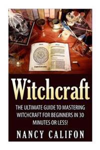 Witchcraft: The Ultimate Beginners Guide to Mastering Witchcraft in 30 Minutes or Less.