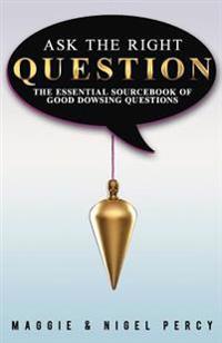 Ask the Right Question: The Essential Sourcebook of Good Dowsing Questions