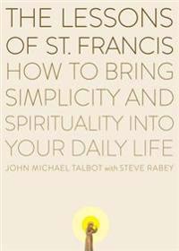 The Lessons of Saint Francis: How to Bring Simplicity and Spirituality Into Your Daily Life